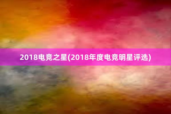 2018电竞之星(2018年度电竞明星评选)