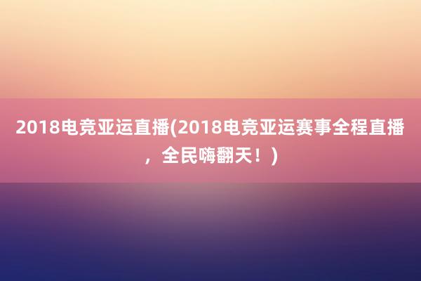 2018电竞亚运直播(2018电竞亚运赛事全程直播，全民嗨翻天！)