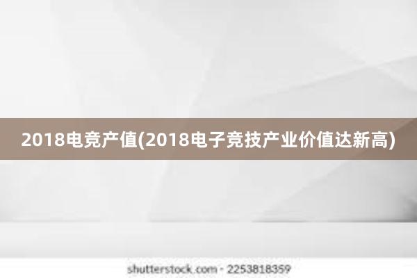 2018电竞产值(2018电子竞技产业价值达新高)