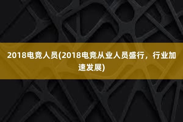 2018电竞人员(2018电竞从业人员盛行，行业加速发展)