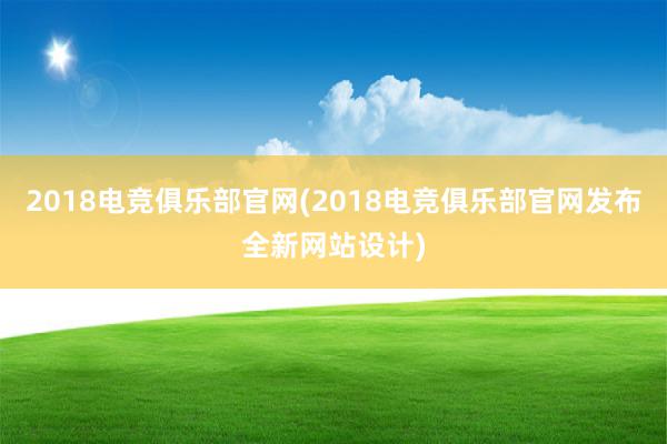 2018电竞俱乐部官网(2018电竞俱乐部官网发布全新网站设计)