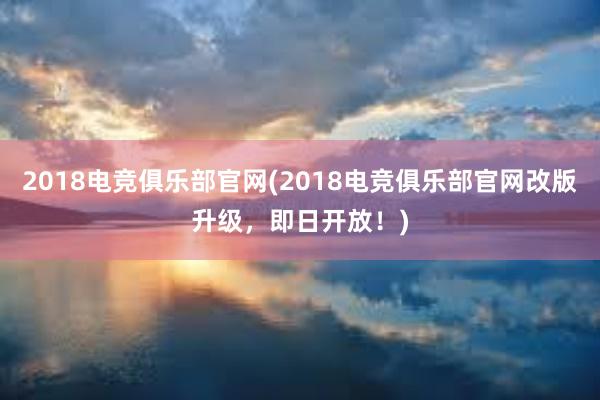 2018电竞俱乐部官网(2018电竞俱乐部官网改版升级，即日开放！)