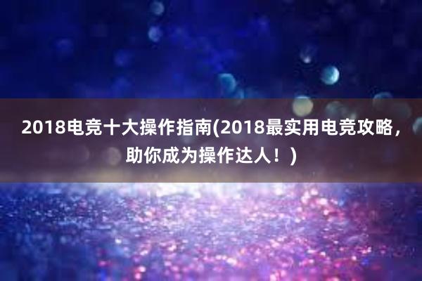 2018电竞十大操作指南(2018最实用电竞攻略，助你成为操作达人！)