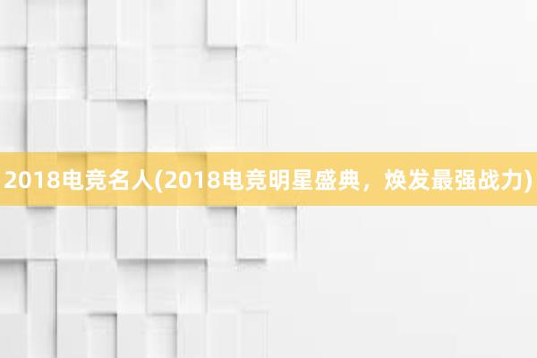 2018电竞名人(2018电竞明星盛典，焕发最强战力)