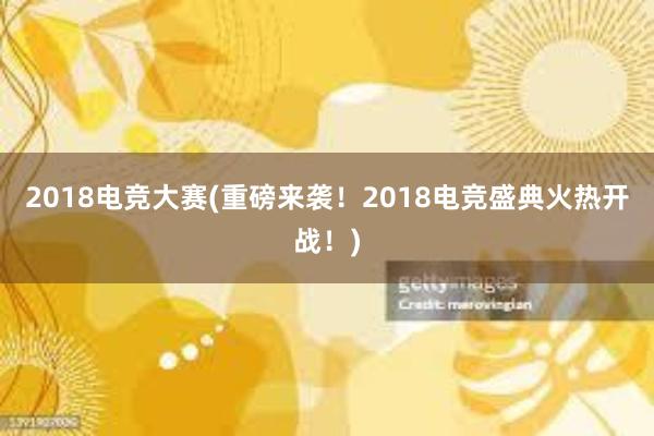 2018电竞大赛(重磅来袭！2018电竞盛典火热开战！)