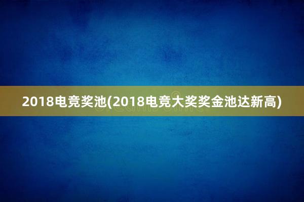 2018电竞奖池(2018电竞大奖奖金池达新高)