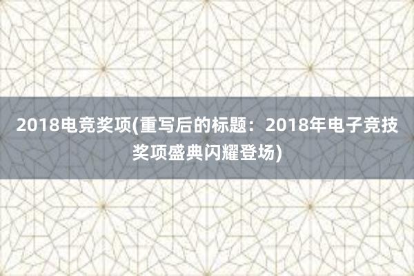 2018电竞奖项(重写后的标题：2018年电子竞技奖项盛典闪耀登场)