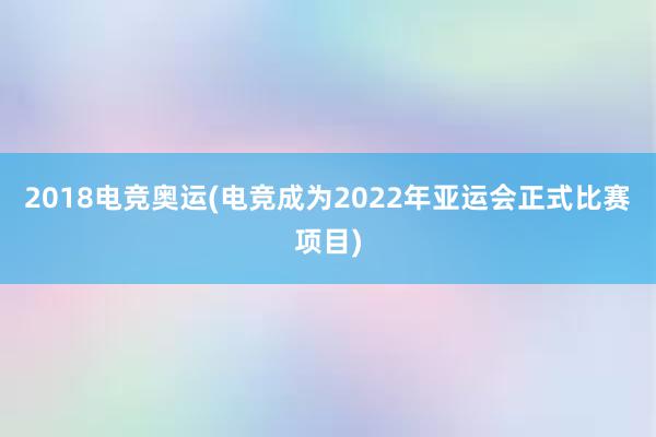 2018电竞奥运(电竞成为2022年亚运会正式比赛项目)