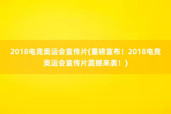 2018电竞奥运会宣传片(重磅宣布！2018电竞奥运会宣传片震撼来袭！)