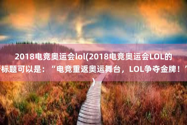 2018电竞奥运会lol(2018电竞奥运会LOL的新标题可以是：“电竞重返奥运舞台，LOL争夺金牌！”)