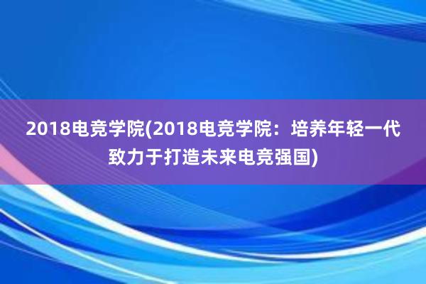 2018电竞学院(2018电竞学院：培养年轻一代致力于打造未来电竞强国)