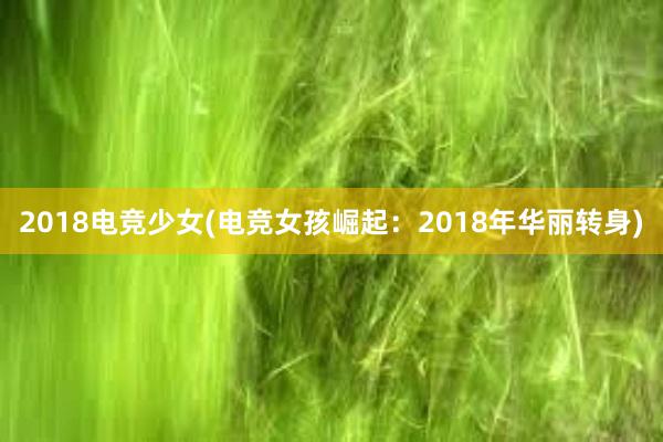 2018电竞少女(电竞女孩崛起：2018年华丽转身)