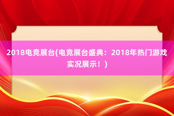 2018电竞展台(电竞展台盛典：2018年热门游戏实况展示！)