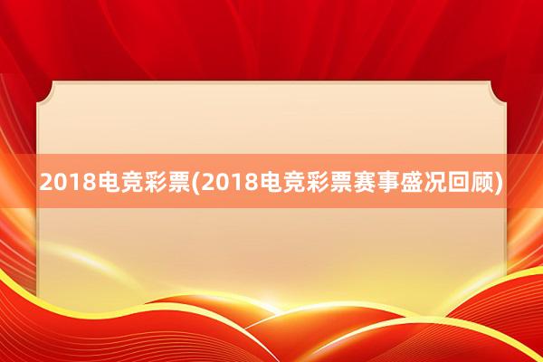 2018电竞彩票(2018电竞彩票赛事盛况回顾)