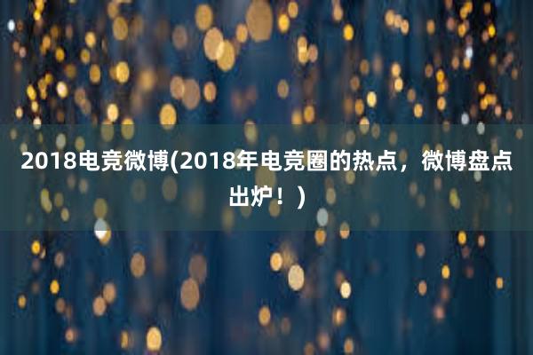 2018电竞微博(2018年电竞圈的热点，微博盘点出炉！)