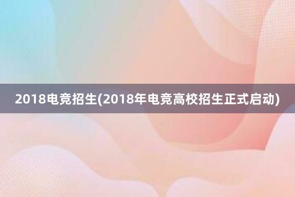 2018电竞招生(2018年电竞高校招生正式启动)