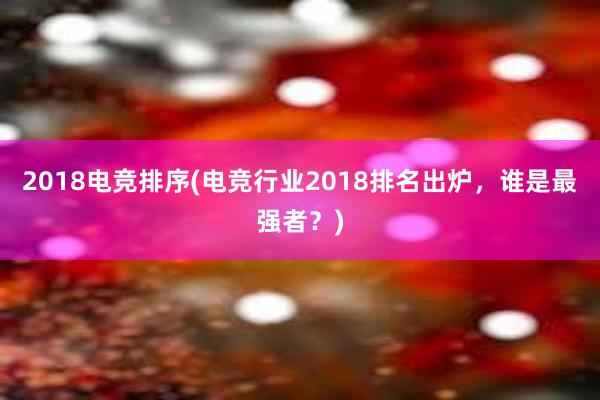 2018电竞排序(电竞行业2018排名出炉，谁是最强者？)