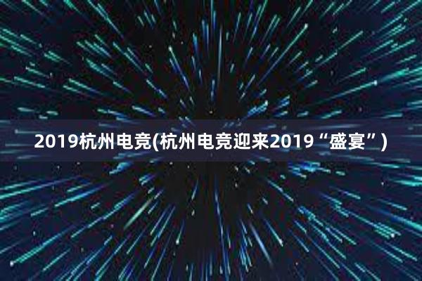 2019杭州电竞(杭州电竞迎来2019“盛宴”)