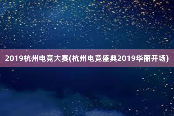 2019杭州电竞大赛(杭州电竞盛典2019华丽开场)