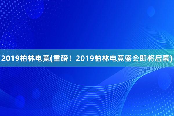 2019柏林电竞(重磅！2019柏林电竞盛会即将启幕)