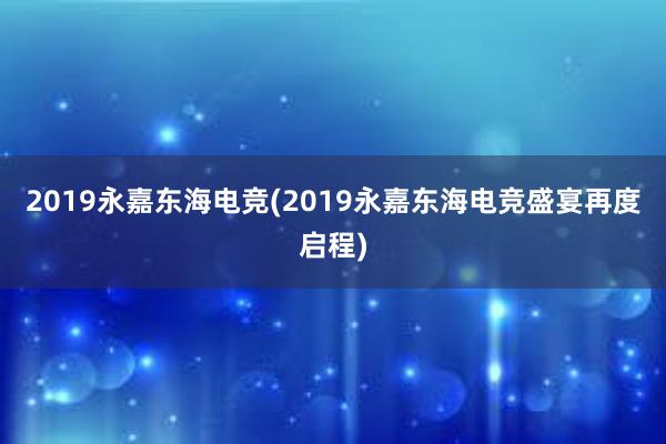 2019永嘉东海电竞(2019永嘉东海电竞盛宴再度启程)