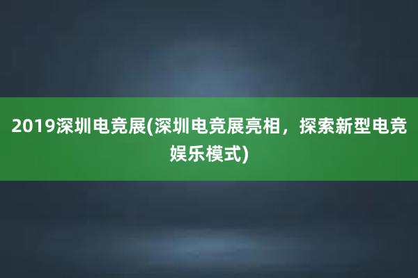 2019深圳电竞展(深圳电竞展亮相，探索新型电竞娱乐模式)