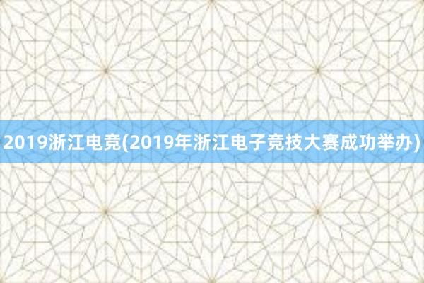 2019浙江电竞(2019年浙江电子竞技大赛成功举办)