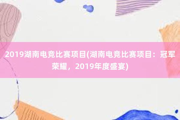 2019湖南电竞比赛项目(湖南电竞比赛项目：冠军荣耀，2019年度盛宴)