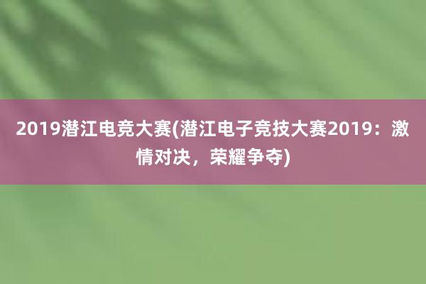 2019潜江电竞大赛(潜江电子竞技大赛2019：激情对决，荣耀争夺)