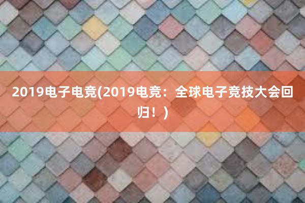 2019电子电竞(2019电竞：全球电子竞技大会回归！)