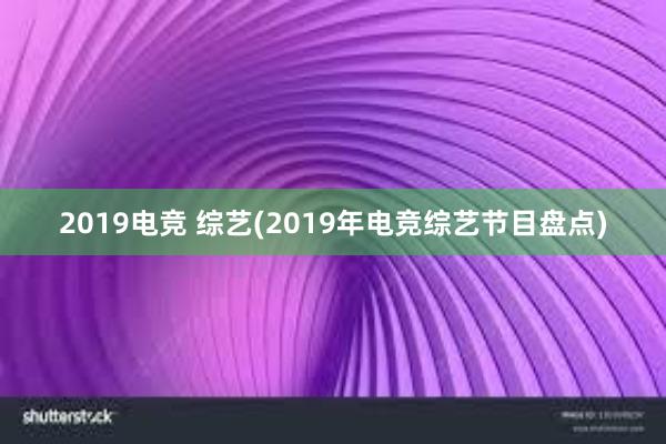 2019电竞 综艺(2019年电竞综艺节目盘点)