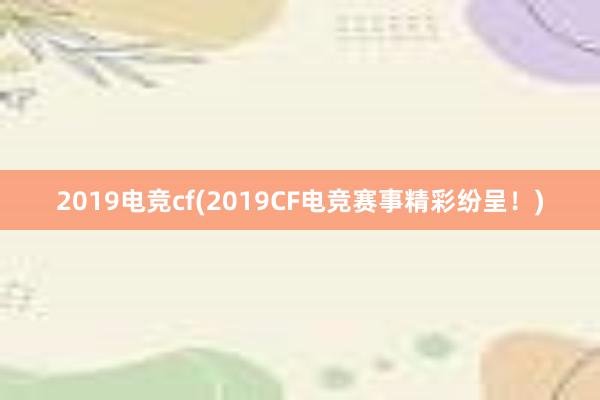 2019电竞cf(2019CF电竞赛事精彩纷呈！)