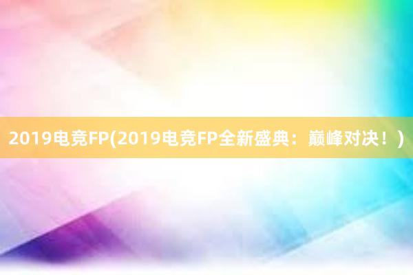 2019电竞FP(2019电竞FP全新盛典：巅峰对决！)