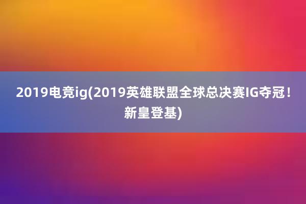 2019电竞ig(2019英雄联盟全球总决赛IG夺冠！新皇登基)