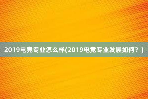 2019电竞专业怎么样(2019电竞专业发展如何？)