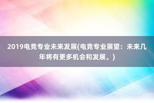 2019电竞专业未来发展(电竞专业展望：未来几年将有更多机会和发展。)