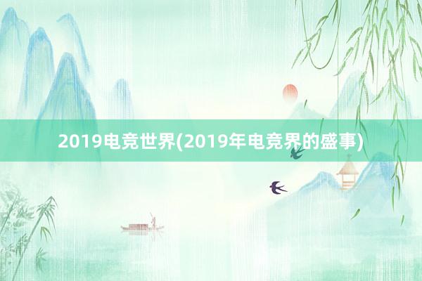 2019电竞世界(2019年电竞界的盛事)