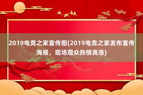 2019电竞之家宣传图(2019电竞之家发布宣传海报，现场观众热情高涨)