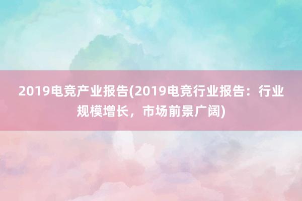 2019电竞产业报告(2019电竞行业报告：行业规模增长，市场前景广阔)