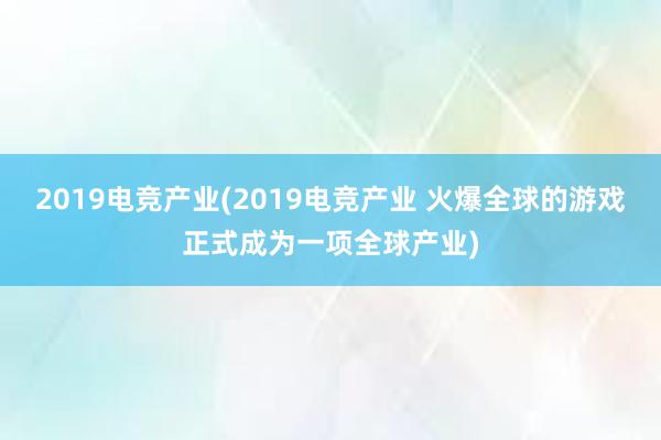 2019电竞产业(2019电竞产业 火爆全球的游戏正式成为一项全球产业)