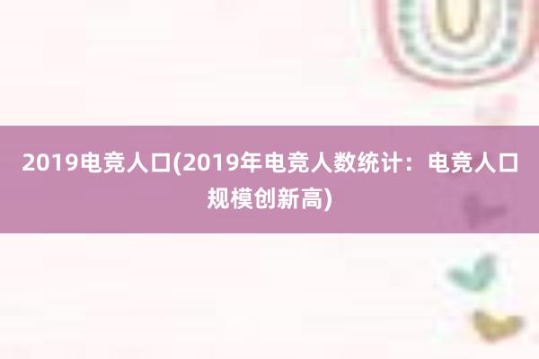 2019电竞人口(2019年电竞人数统计：电竞人口规模创新高)