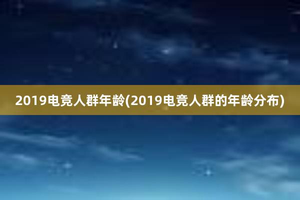 2019电竞人群年龄(2019电竞人群的年龄分布)