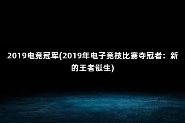 2019电竞冠军(2019年电子竞技比赛夺冠者：新的王者诞生)