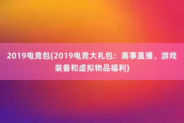 2019电竞包(2019电竞大礼包：赛事直播、游戏装备和虚拟物品福利)