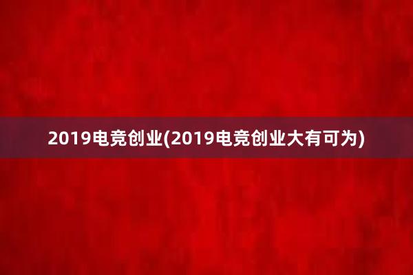 2019电竞创业(2019电竞创业大有可为)