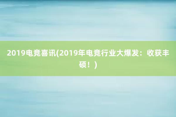 2019电竞喜讯(2019年电竞行业大爆发：收获丰硕！)