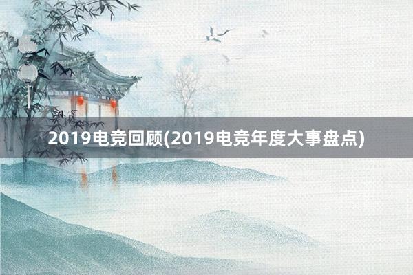 2019电竞回顾(2019电竞年度大事盘点)