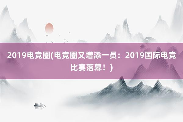 2019电竞圈(电竞圈又增添一员：2019国际电竞比赛落幕！)