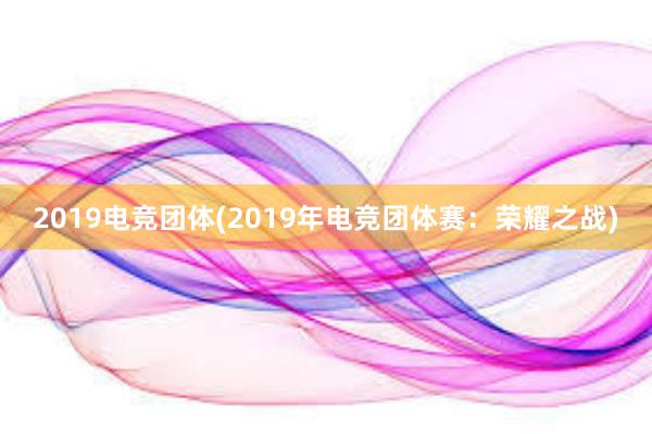 2019电竞团体(2019年电竞团体赛：荣耀之战)