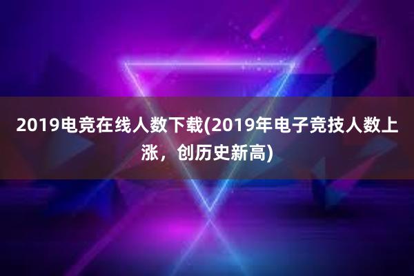 2019电竞在线人数下载(2019年电子竞技人数上涨，创历史新高)